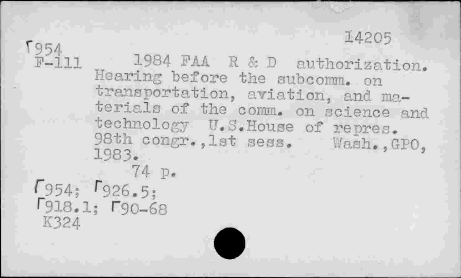 ﻿^954
14205
F-lll
1984 PAA R & D authorization. Hearing before the subcomm. on transportation, aviation, and materials of the com, on science and technology U.S.House of repres. 98th congr.,1st sess. Wash.,GPO. 1 CID Q	"	“
74 p.
^954; r926.5;
r918.1; T90-68
K324